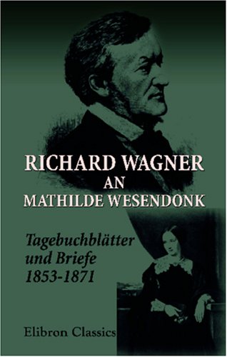 Richard Wagner an Mathilde Wesendonk: Tagebuchblätter und Briefe (1853-1871)